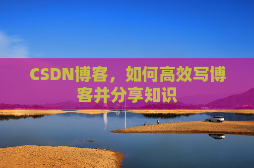 CSDN博客,如何高效写博客并分享知识